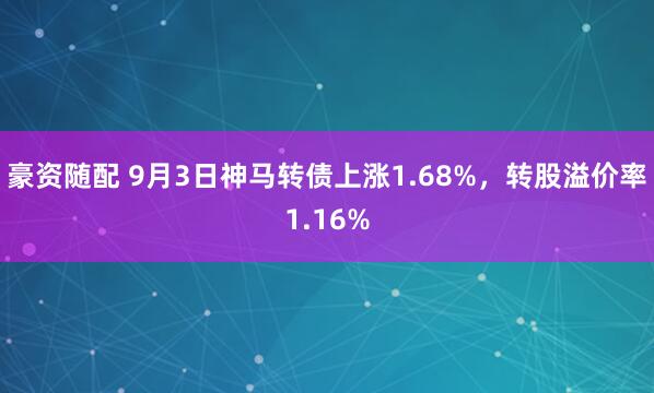 豪资随配 9月3日神马转债上涨1.68%，转股溢价率1.16%