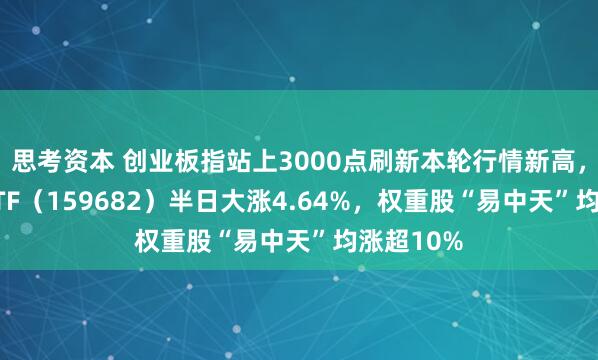 思考资本 创业板指站上3000点刷新本轮行情新高，创业50ETF（159682）半日大涨4.64%，权重股“易中天”均涨超10%