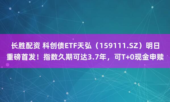 长胜配资 科创债ETF天弘（159111.SZ）明日重磅首发！指数久期可达3.7年，可T+0现金申赎