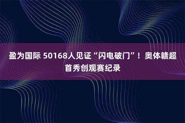 盈为国际 50168人见证“闪电破门”！奥体赣超首秀创观赛纪录