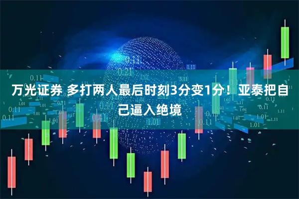 万光证券 多打两人最后时刻3分变1分！亚泰把自己逼入绝境