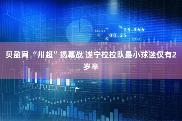 贝盈网 “川超”揭幕战 遂宁拉拉队最小球迷仅有2岁半