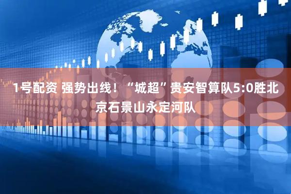 1号配资 强势出线！“城超”贵安智算队5:0胜北京石景山永定河队