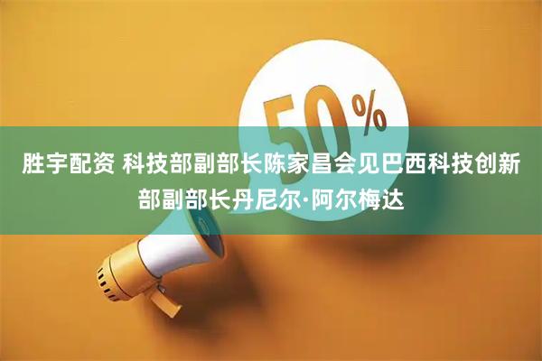 胜宇配资 科技部副部长陈家昌会见巴西科技创新部副部长丹尼尔·阿尔梅达