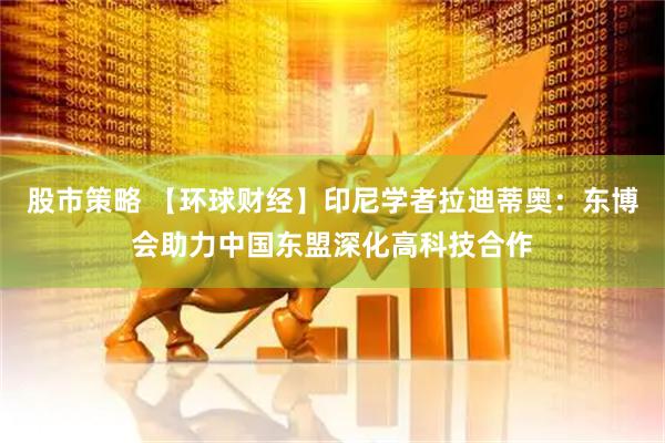 股市策略 【环球财经】印尼学者拉迪蒂奥：东博会助力中国东盟深化高科技合作