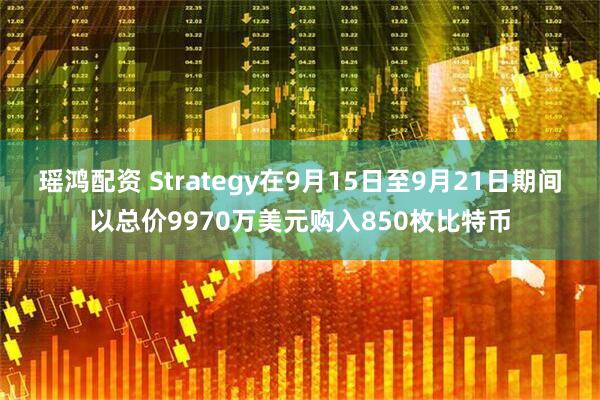 瑶鸿配资 Strategy在9月15日至9月21日期间以总价9970万美元购入850枚比特币