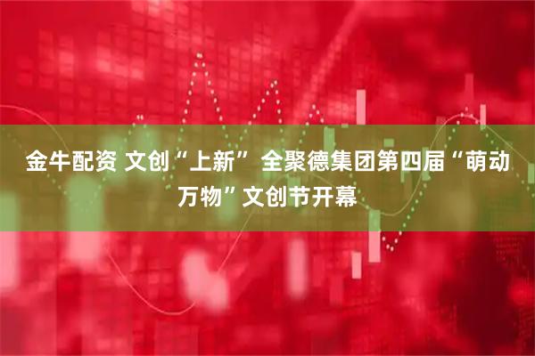 金牛配资 文创“上新” 全聚德集团第四届“萌动万物”文创节开幕