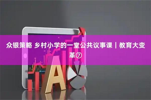 众银策略 乡村小学的一堂公共议事课｜教育大变革⑦