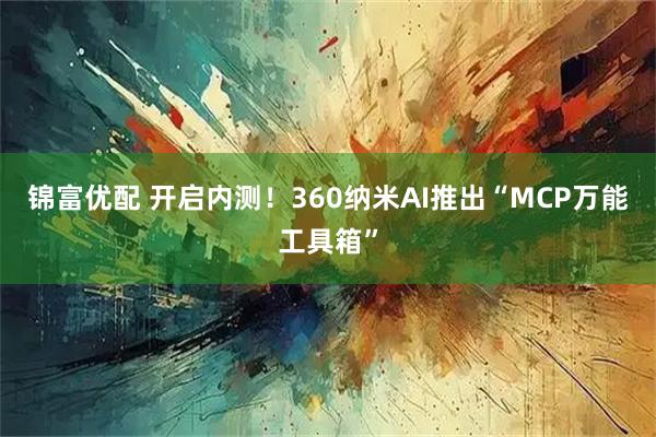 锦富优配 开启内测！360纳米AI推出“MCP万能工具箱”