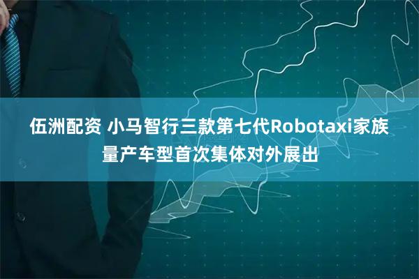 伍洲配资 小马智行三款第七代Robotaxi家族量产车型首次集体对外展出