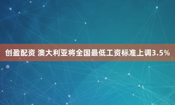 创盈配资 澳大利亚将全国最低工资标准上调3.5%