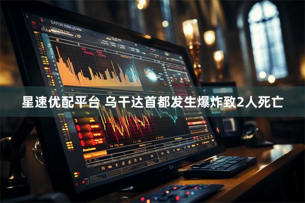 星速优配平台 乌干达首都发生爆炸致2人死亡