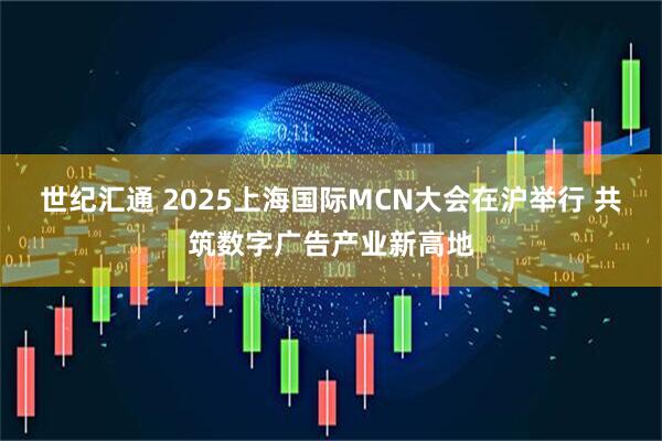 世纪汇通 2025上海国际MCN大会在沪举行 共筑数字广告产业新高地