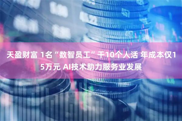 天盈财富 1名“数智员工”干10个人活 年成本仅15万元 AI技术助力服务业发展