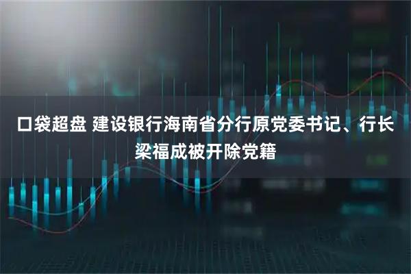 口袋超盘 建设银行海南省分行原党委书记、行长梁福成被开除党籍