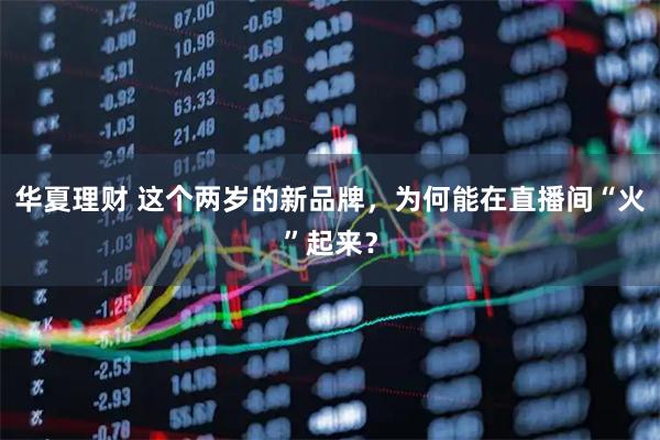 华夏理财 这个两岁的新品牌，为何能在直播间“火”起来？