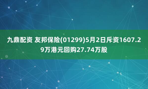 九鼎配资 友邦保险(01299)5月2日斥资1607.29万港元回购27.74万股