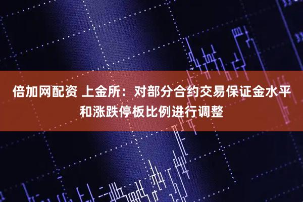 倍加网配资 上金所：对部分合约交易保证金水平和涨跌停板比例进行调整