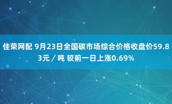 佳荣网配 9月23日全国碳市场综合价格收盘价59.83元／吨 较前一日上涨0.69%