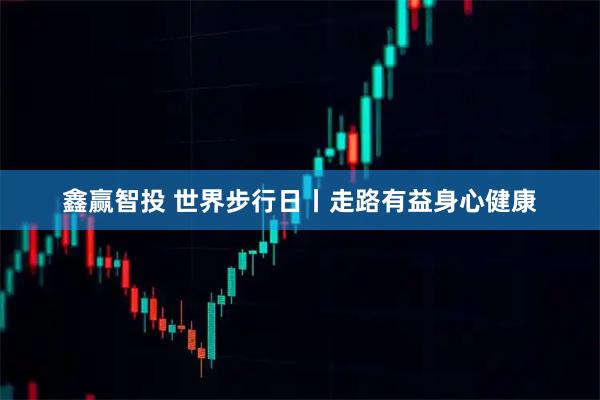 鑫赢智投 世界步行日丨走路有益身心健康