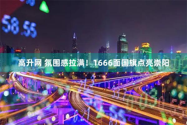高升网 氛围感拉满！1666面国旗点亮崇阳