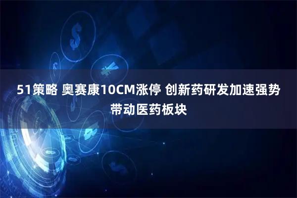 51策略 奥赛康10CM涨停 创新药研发加速强势带动医药板块