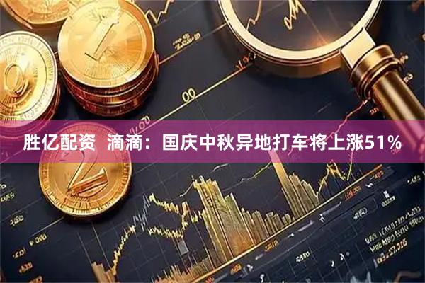 胜亿配资  滴滴：国庆中秋异地打车将上涨51%