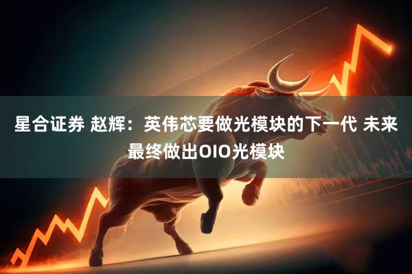 星合证券 赵辉：英伟芯要做光模块的下一代 未来最终做出OIO光模块