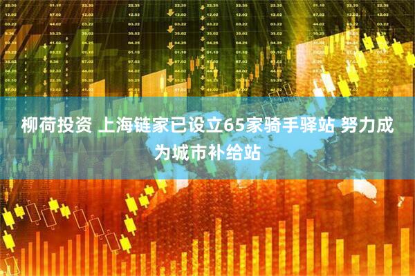 柳荷投资 上海链家已设立65家骑手驿站 努力成为城市补给站