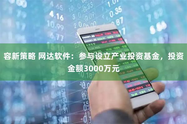 容新策略 网达软件：参与设立产业投资基金，投资金额3000万元