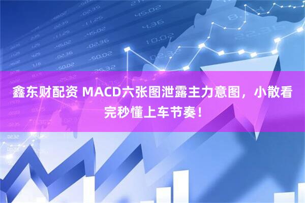鑫东财配资 MACD六张图泄露主力意图，小散看完秒懂上车节奏！