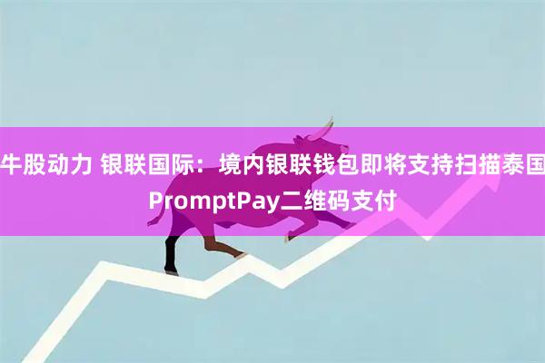牛股动力 银联国际：境内银联钱包即将支持扫描泰国PromptPay二维码支付