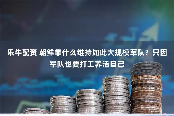 乐牛配资 朝鲜靠什么维持如此大规模军队？只因军队也要打工养活自己