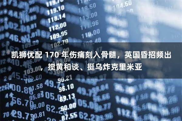 凯狮优配 170 年伤痛刻入骨髓，英国昏招频出，搅黄和谈、挺乌炸克里米亚