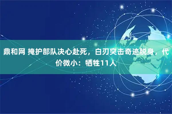 鼎和网 掩护部队决心赴死，白刃突击奇迹脱身，代价微小：牺牲11人