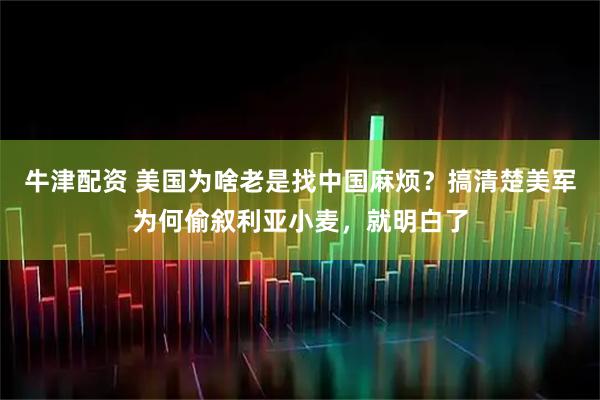 牛津配资 美国为啥老是找中国麻烦？搞清楚美军为何偷叙利亚小麦，就明白了