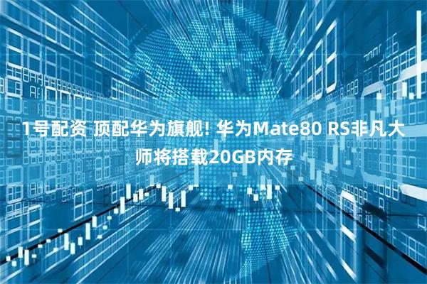 1号配资 顶配华为旗舰! 华为Mate80 RS非凡大师将搭载20GB内存