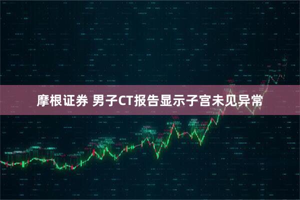 摩根证券 男子CT报告显示子宫未见异常