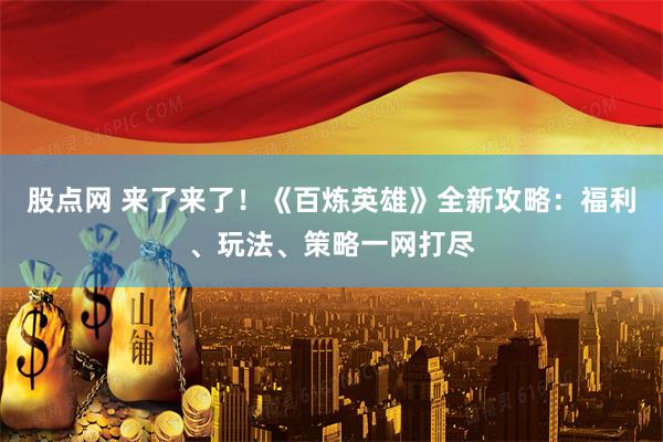股点网 来了来了！《百炼英雄》全新攻略：福利、玩法、策略一网打尽