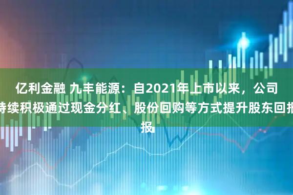 亿利金融 九丰能源：自2021年上市以来，公司持续积极通过现金分红、股份回购等方式提升股东回报