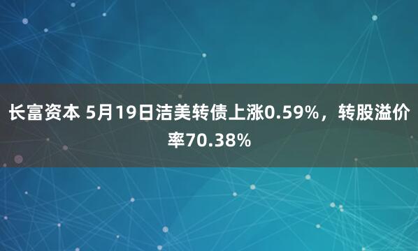 长富资本 5月19日洁美转债上涨0.59%，转股溢价率70.38%