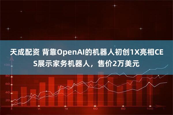 天成配资 背靠OpenAI的机器人初创1X亮相CES展示家务机器人,售价2万美元
