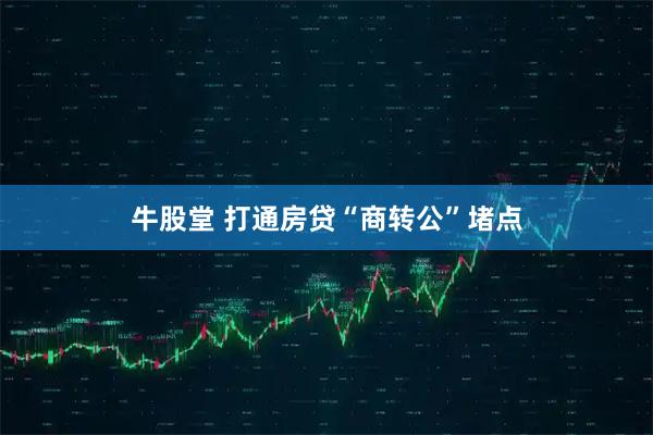 牛股堂 打通房贷“商转公”堵点