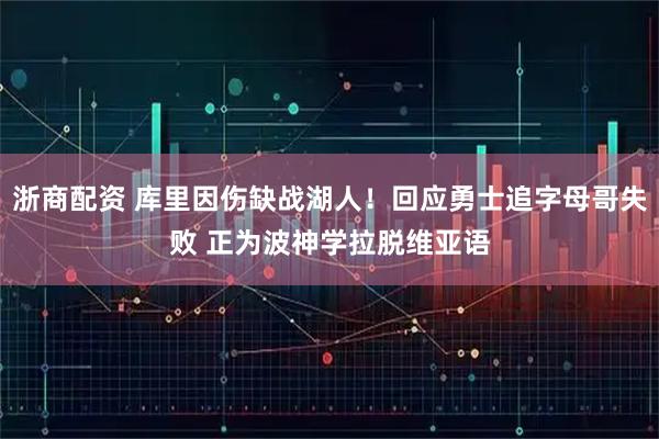浙商配资 库里因伤缺战湖人！回应勇士追字母哥失败 正为波神学拉脱维亚语