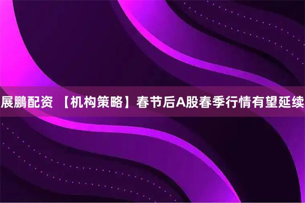 展鵬配资 【机构策略】春节后A股春季行情有望延续