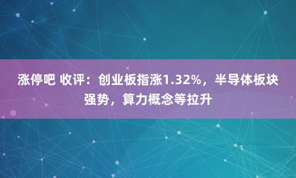 涨停吧 收评:创业板指涨1.32%,半导体板块强势,算力概念等拉升