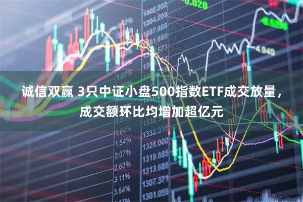诚信双赢 3只中证小盘500指数ETF成交放量，成交额环比均增加超亿元