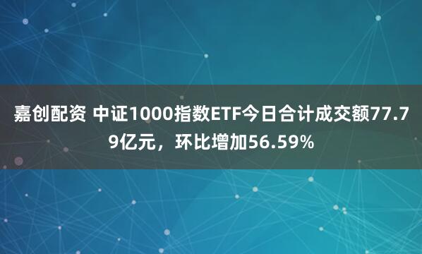 嘉创配资 中证1000指数ETF今日合计成交额77.79亿元，环比增加56.59%