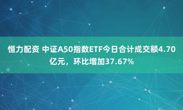 恒力配资 中证A50指数ETF今日合计成交额4.70亿元,环比增加37.67%