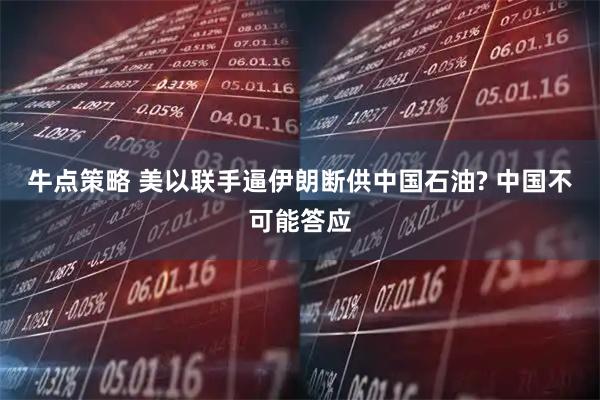 牛点策略 美以联手逼伊朗断供中国石油? 中国不可能答应
